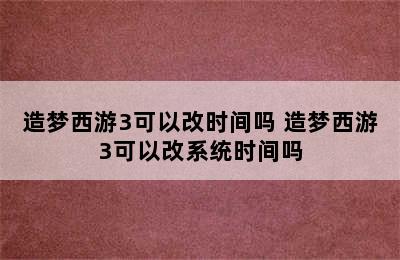 造梦西游3可以改时间吗 造梦西游3可以改系统时间吗